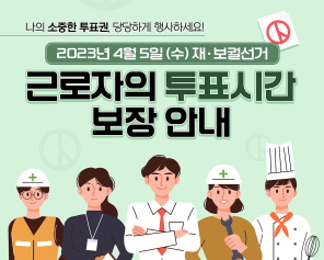 나의 소중한 투표권, 당당하게 행사하세요!2023년 4월 5일 (수) 재·보궐선거 근로자의 투표시간 보장 안내