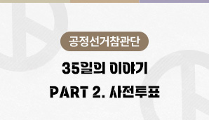 [공정선거참관단] 35일의 이야기 - Part 2. 사전투표